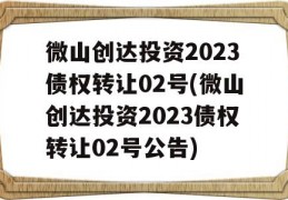 微山创达投资2023债权转让02号(微山创达投资2023债权转让02号公告)