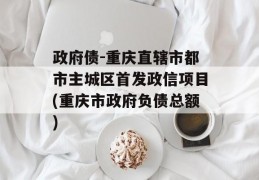 政府债-重庆直辖市都市主城区首发政信项目(重庆市政府负债总额)