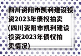 四川资阳市凯利建设投资2023年债权拍卖(四川资阳市凯利建设投资2023年债权拍卖情况)