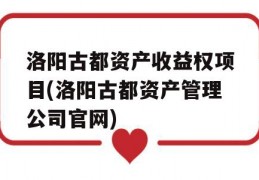 洛阳古都资产收益权项目(洛阳古都资产管理公司官网)