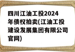 四川江油工投2024年债权拍卖(江油工投建设发展集团有限公司官网)