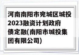 河南南阳市宛城区城投2023融资计划政府债定融(南阳市城投集团有限公司)