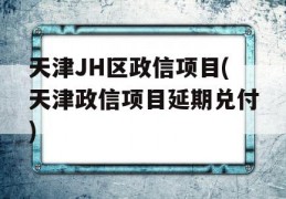 天津JH区政信项目(天津政信项目延期兑付)