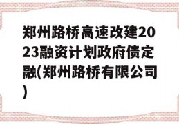 郑州路桥高速改建2023融资计划政府债定融(郑州路桥有限公司)