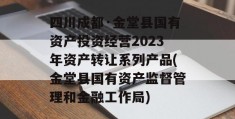 四川成都·金堂县国有资产投资经营2023年资产转让系列产品(金堂县国有资产监督管理和金融工作局)