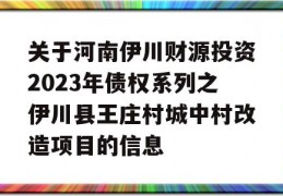 关于河南伊川财源投资2023年债权系列之伊川县王庄村城中村改造项目的信息