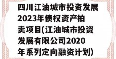 四川江油城市投资发展2023年债权资产拍卖项目(江油城市投资发展有限公司2020年系列定向融资计划)