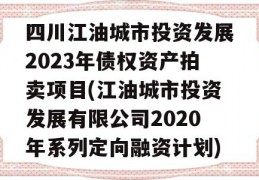 四川江油城市投资发展2023年债权资产拍卖项目(江油城市投资发展有限公司2020年系列定向融资计划)