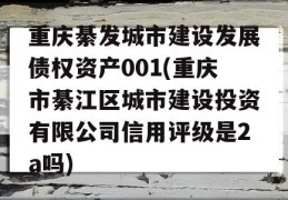 重庆綦发城市建设发展债权资产001(重庆市綦江区城市建设投资有限公司信用评级是2a吗)