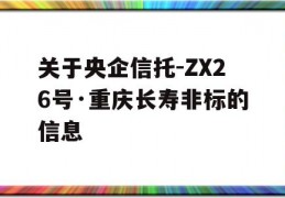 关于央企信托-ZX26号·重庆长寿非标的信息