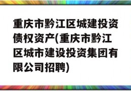 重庆市黔江区城建投资债权资产(重庆市黔江区城市建设投资集团有限公司招聘)