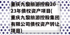 重庆九黎旅游控股2023年债权资产项目(重庆九黎旅游控股集团有限公司债权资产转让项目)