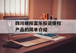 四川绵阳富乐投资债权产品的简单介绍