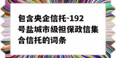 包含央企信托-192号盐城市级担保政信集合信托的词条