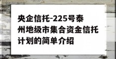 央企信托-225号泰州地级市集合资金信托计划的简单介绍