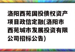 洛阳西苑国投债权资产项目政信定融(洛阳市西苑城市发展投资有限公司招标公告)