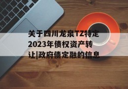 关于四川龙泉TZ特定2023年债权资产转让|政府债定融的信息