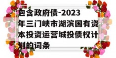 包含政府债-2023年三门峡市湖滨国有资本投资运营城投债权计划的词条