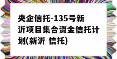 央企信托-135号新沂项目集合资金信托计划(新沂 信托)