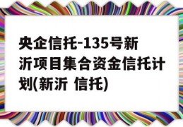 央企信托-135号新沂项目集合资金信托计划(新沂 信托)