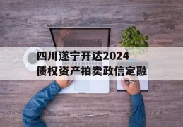 四川遂宁开达2024债权资产拍卖政信定融