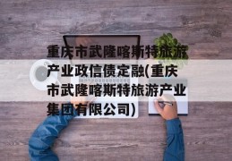 重庆市武隆喀斯特旅游产业政信债定融(重庆市武隆喀斯特旅游产业集团有限公司)