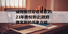 咸阳新控应收账款2023年债权转让|政府债定融的简单介绍