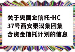 关于央国企信托-HC37号西安秦汉集团集合资金信托计划的信息