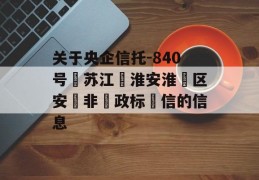 关于央企信托-840号‮苏江‬淮安淮‮区安‬非‮政标‬信的信息