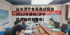 山东济宁鱼台鑫达投资2022年债权(济宁投资公司有哪些)