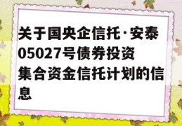 关于国央企信托·安泰05027号债券投资集合资金信托计划的信息