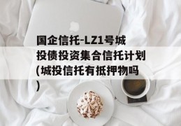 国企信托-LZ1号城投债投资集合信托计划(城投信托有抵押物吗)