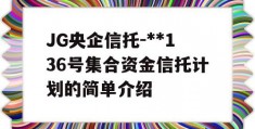 JG央企信托-**136号集合资金信托计划的简单介绍