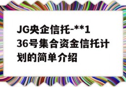 JG央企信托-**136号集合资金信托计划的简单介绍