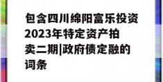 包含四川绵阳富乐投资2023年特定资产拍卖二期|政府债定融的词条