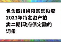 包含四川绵阳富乐投资2023年特定资产拍卖二期|政府债定融的词条