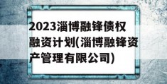 2023淄博融锋债权融资计划(淄博融锋资产管理有限公司)