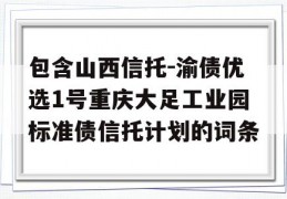 包含山西信托-渝债优选1号重庆大足工业园标准债信托计划的词条