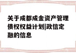 关于成都成金资产管理债权权益计划|政信定融的信息