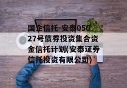 国企信托-安泰05027号债券投资集合资金信托计划(安泰证券信托投资有限公司)