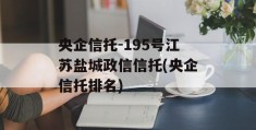 央企信托-195号江苏盐城政信信托(央企信托排名)