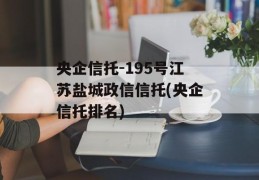 央企信托-195号江苏盐城政信信托(央企信托排名)