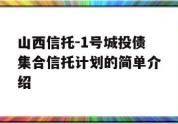 山西信托-1号城投债集合信托计划的简单介绍