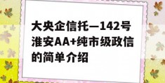 大央企信托—142号淮安AA+纯市级政信的简单介绍