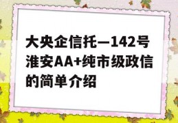 大央企信托—142号淮安AA+纯市级政信的简单介绍