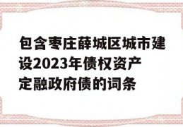 包含枣庄薛城区城市建设2023年债权资产定融政府债的词条