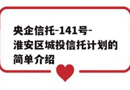 央企信托-141号-淮安区城投信托计划的简单介绍