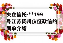 央企信托-**199号江苏扬州仪征政信的简单介绍