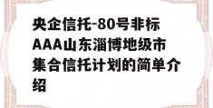 央企信托-80号非标AAA山东淄博地级市集合信托计划的简单介绍