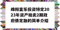 绵阳富乐投资特定2023年资产拍卖2期政府债定融的简单介绍